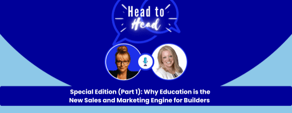 Special Edition (Part 1): Head-to-Head, Why Education is the New Sales and Marketing Engine for Builders